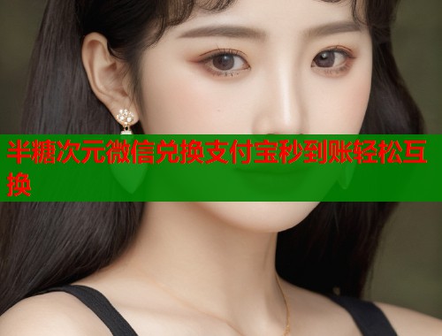 半糖次元微信兑换支付宝秒到账轻松互换 半糖次元微信兑换支付宝秒到账轻松互换