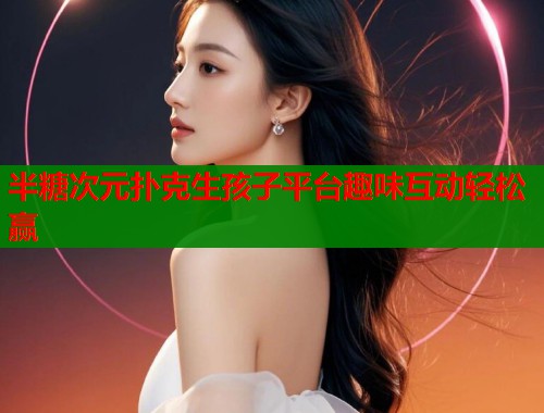 半糖次元扑克生孩子平台趣味互动轻松赢