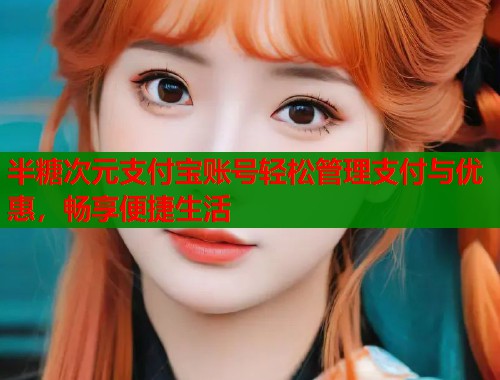 半糖次元支付宝账号轻松管理支付与优惠,畅享便捷生活 半糖次元支付宝账号轻松管理支付与优惠,畅享便捷生活
