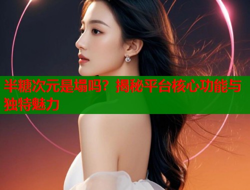 半糖次元是塌吗?揭秘平台核心功能与独特魅力 半糖次元是塌吗?揭秘平台核心功能与独特魅力