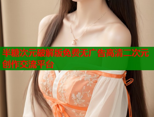 半糖次元破解版免费无广告高清二次元创作交流平台 半糖次元破解版免费无广告高清二次元创作交流平台
