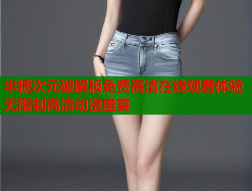 半糖次元破解版免费高清在线观看体验无限制高清动漫盛宴 半糖次元破解版免费高清在线观看体验无限制高清动漫盛宴