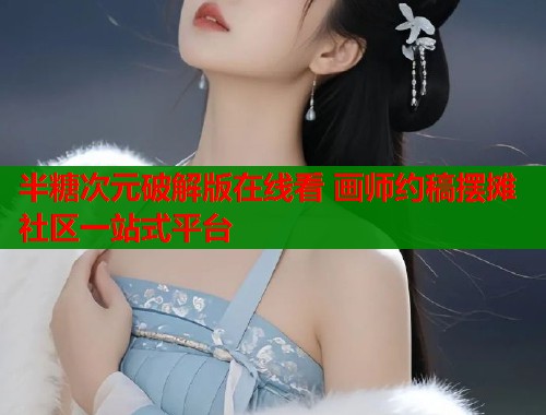 半糖次元破解版在线看 画师约稿摆摊社区一站式平台 半糖次元破解版在线看 画师约稿摆摊社区一站式平台
