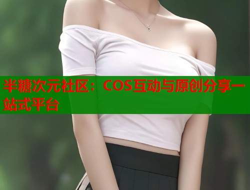半糖次元社区:COS互动与原创分享一站式平台 半糖次元社区:COS互动与原创分享一站式平台