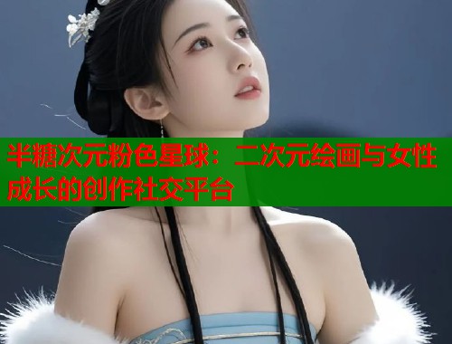 半糖次元粉色星球：二次元绘画与女性成长的创作社交平台