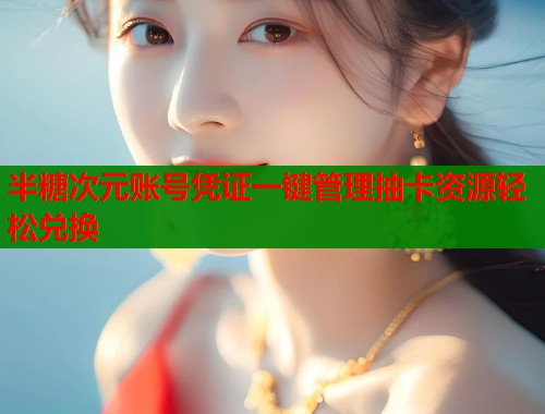 半糖次元账号凭证一键管理抽卡资源轻松兑换 半糖次元账号凭证一键管理抽卡资源轻松兑换