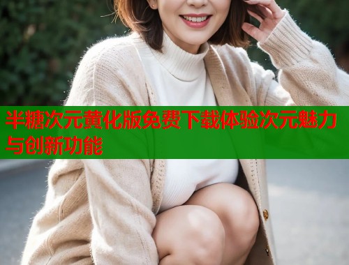 半糖次元黄化版免费下载体验次元魅力与创新功能 半糖次元黄化版免费下载体验次元魅力与创新功能