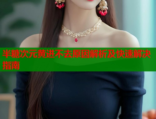 半糖次元黄进不去原因解析及快速解决指南