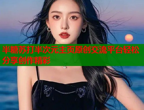 半糖苏打半次元主页原创交流平台轻松分享创作精彩 半糖苏打半次元主页原创交流平台轻松分享创作精彩