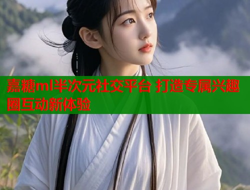 嘉糖ml半次元社交平台 打造专属兴趣圈互动新体验