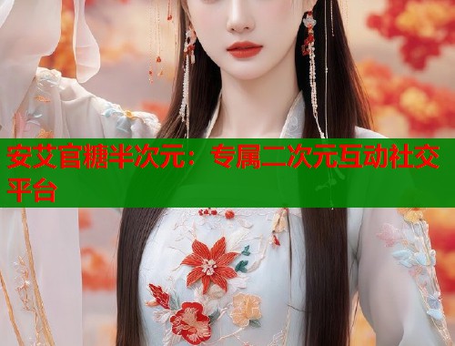 安艾官糖半次元：专属二次元互动社交平台