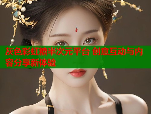 灰色彩虹糖半次元平台 创意互动与内容分享新体验 灰色彩虹糖半次元平台 创意互动与内容分享新体验