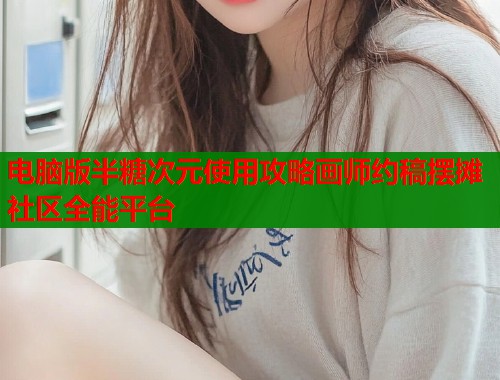 电脑版半糖次元使用攻略画师约稿摆摊社区全能平台 电脑版半糖次元使用攻略画师约稿摆摊社区全能平台